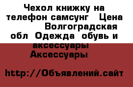 Чехол книжку на телефон самсунг › Цена ­ 1 000 - Волгоградская обл. Одежда, обувь и аксессуары » Аксессуары   